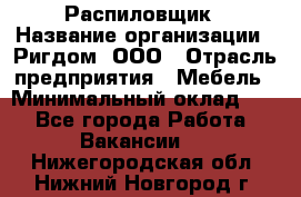 Распиловщик › Название организации ­ Ригдом, ООО › Отрасль предприятия ­ Мебель › Минимальный оклад ­ 1 - Все города Работа » Вакансии   . Нижегородская обл.,Нижний Новгород г.